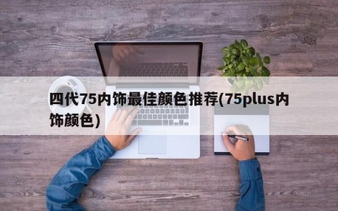 四代75内饰最佳颜色推荐(75plus内饰颜色)
